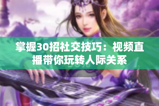 掌握30招社交技巧：視頻直播帶你玩轉(zhuǎn)人際關(guān)系