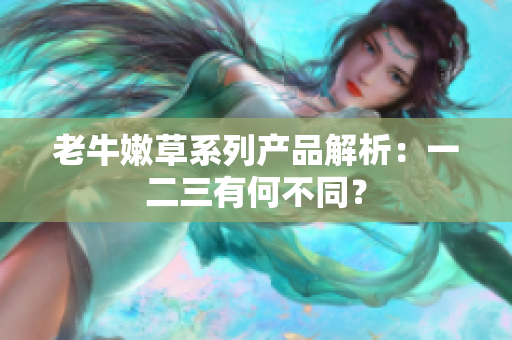 老牛嫩草系列產(chǎn)品解析：一二三有何不同？