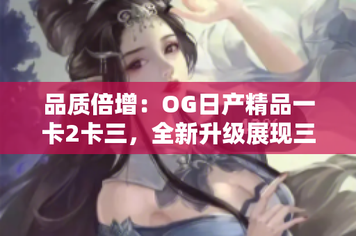 品質(zhì)倍增：OG日產(chǎn)精品一卡2卡三，全新升級(jí)展現(xiàn)三重魅力