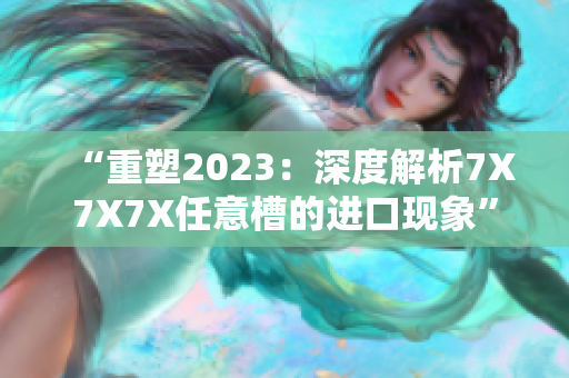 “重塑2023：深度解析7X7X7X任意槽的進(jìn)口現(xiàn)象”