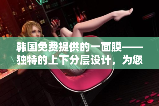 韓國(guó)免費(fèi)提供的一面膜——獨(dú)特的上下分層設(shè)計(jì)，為您的肌膚呵護(hù)加倍