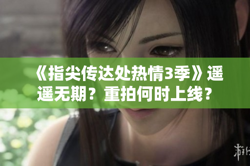 《指尖傳達處熱情3季》遙遙無期？重拍何時上線？