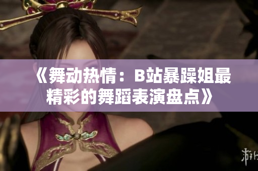 《舞動熱情：B站暴躁姐最精彩的舞蹈表演盤點》