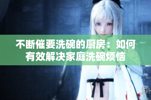不斷催要洗碗的廚房：如何有效解決家庭洗碗煩惱