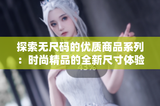 探索無尺碼的優(yōu)質(zhì)商品系列：時尚精品的全新尺寸體驗