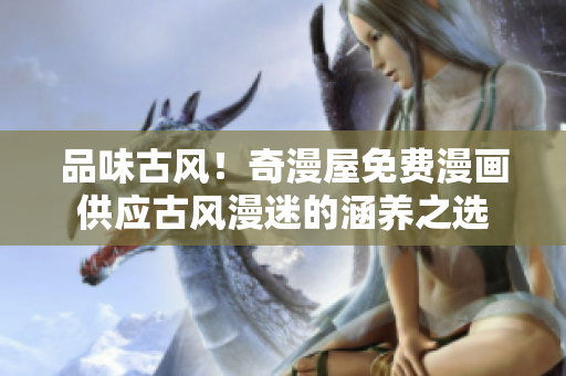 品味古風！奇漫屋免費漫畫供應(yīng)古風漫迷的涵養(yǎng)之選