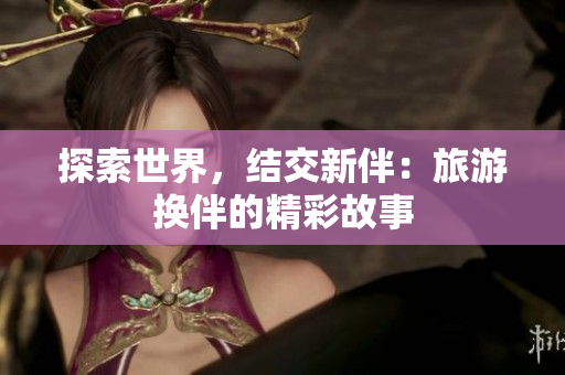 探索世界，結(jié)交新伴：旅游換伴的精彩故事