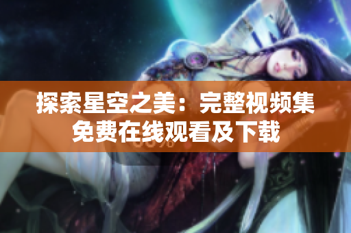 探索星空之美：完整視頻集免費在線觀看及下載