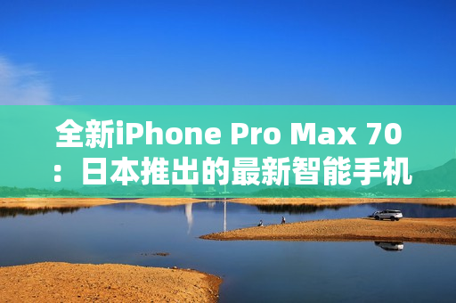 全新iPhone Pro Max 70：日本推出的最新智能手機(jī)巔峰之選