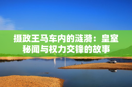 攝政王馬車內(nèi)的漣漪：皇室秘聞與權(quán)力交鋒的故事