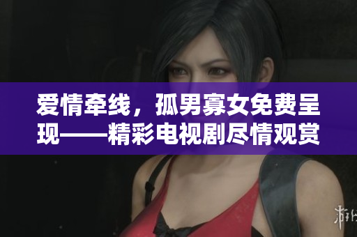 愛情牽線，孤男寡女免費(fèi)呈現(xiàn)——精彩電視劇盡情觀賞