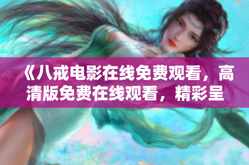 《八戒電影在線免費(fèi)觀看，高清版免費(fèi)在線觀看，精彩呈現(xiàn)》