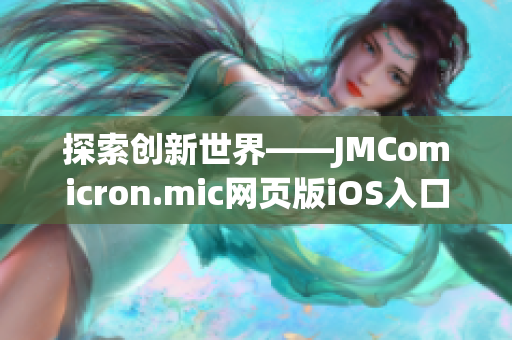 探索創(chuàng)新世界——JMComicron.mic網(wǎng)頁版iOS入口全新發(fā)布，暢享精彩漫畫體驗(yàn)