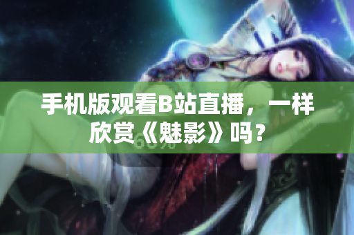 手機(jī)版觀看B站直播，一樣欣賞《魅影》嗎？