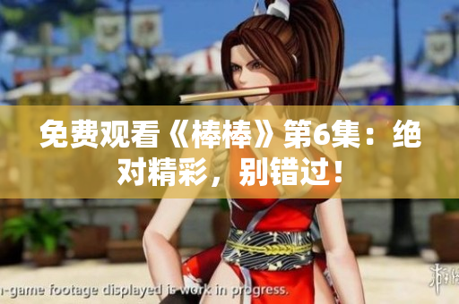 免費(fèi)觀看《棒棒》第6集：絕對精彩，別錯(cuò)過！