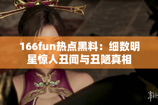 166fun熱點(diǎn)黑料：細(xì)數(shù)明星驚人丑聞與丑陋真相