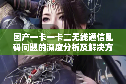 國(guó)產(chǎn)一卡一卡二無(wú)線通信亂碼問(wèn)題的深度分析及解決方案