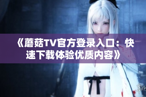 《蘑菇TV官方登錄入口：快速下載體驗(yàn)優(yōu)質(zhì)內(nèi)容》
