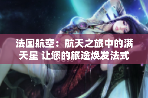 法國(guó)航空：航天之旅中的滿天星 讓您的旅途煥發(fā)法式魅力