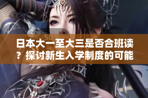 日本大一至大三是否合班讀？探討新生入學(xué)制度的可能性