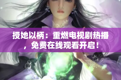 授她以柄：重燃電視劇熱播，免費(fèi)在線觀看開(kāi)啟！