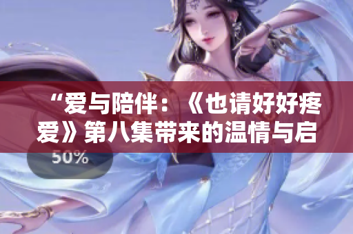 “愛與陪伴：《也請(qǐng)好好疼愛》第八集帶來的溫情與啟示”