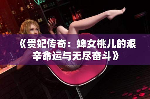 《貴妃傳奇：婢女桃兒的艱辛命運(yùn)與無盡奮斗》