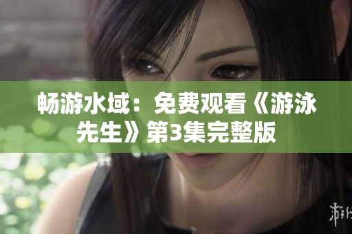 暢游水域：免費(fèi)觀看《游泳先生》第3集完整版