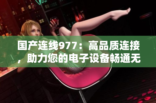 國產(chǎn)連線977：高品質(zhì)連接，助力您的電子設(shè)備暢通無阻