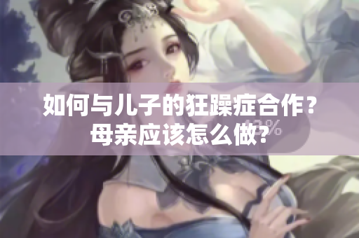 如何與兒子的狂躁癥合作？母親應(yīng)該怎么做？