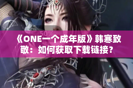 《ONE一個(gè)成年版》韓寒致敬：如何獲取下載鏈接？