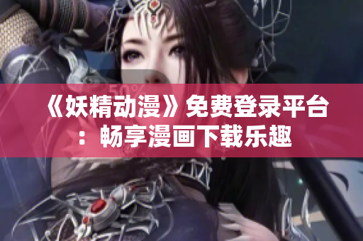 《妖精動(dòng)漫》免費(fèi)登錄平臺(tái)：暢享漫畫下載樂趣