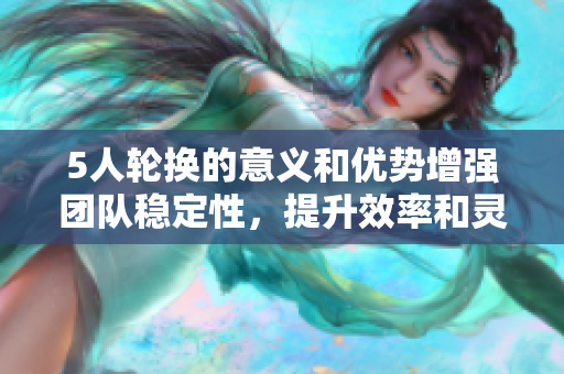5人輪換的意義和優(yōu)勢增強(qiáng)團(tuán)隊(duì)穩(wěn)定性，提升效率和靈活性
