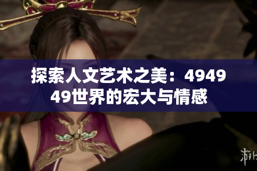 探索人文藝術(shù)之美：494949世界的宏大與情感