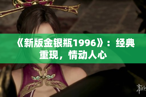 《新版金銀瓶1996》：經(jīng)典重現(xiàn)，情動(dòng)人心