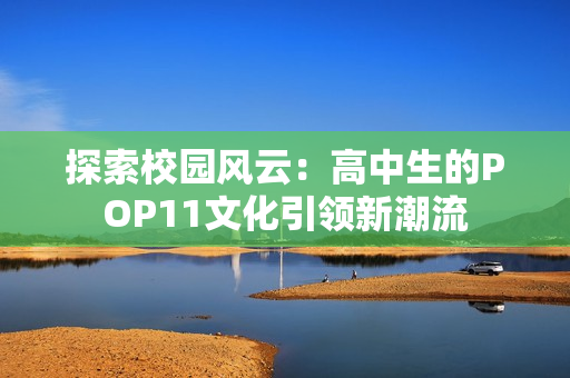 探索校園風(fēng)云：高中生的POP11文化引領(lǐng)新潮流