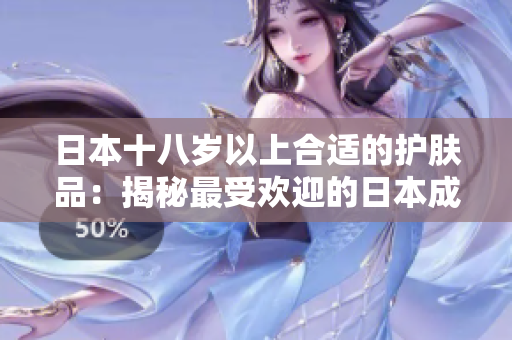 日本十八歲以上合適的護(hù)膚品：揭秘最受歡迎的日本成人護(hù)膚品