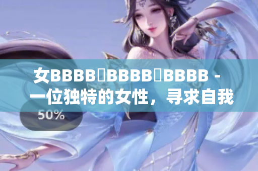 女BBBB槡BBBB槡BBBB -  一位獨(dú)特的女性，尋求自我探索的旅程