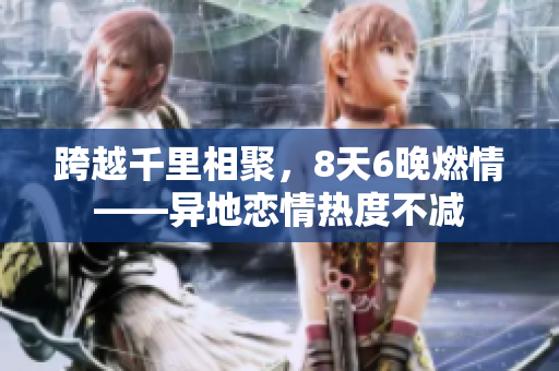 跨越千里相聚，8天6晚燃情——異地戀情熱度不減