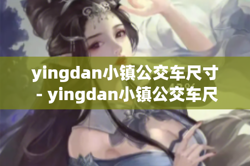 yingdan小鎮(zhèn)公交車尺寸 - yingdan小鎮(zhèn)公交車尺寸