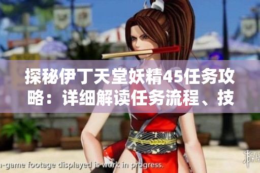 探秘伊丁天堂妖精45任務(wù)攻略：詳細(xì)解讀任務(wù)流程、技巧及獎勵