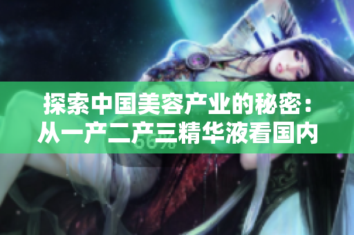 探索中國美容產(chǎn)業(yè)的秘密：從一產(chǎn)二產(chǎn)三精華液看國內(nèi)護膚領(lǐng)域的新興力量