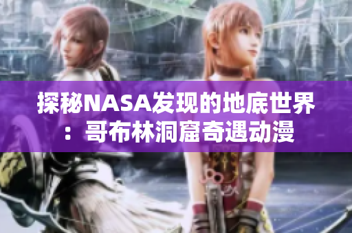 探秘NASA發(fā)現(xiàn)的地底世界：哥布林洞窟奇遇動漫