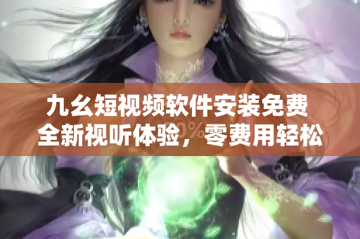 九幺短視頻軟件安裝免費(fèi) 全新視聽體驗(yàn)，零費(fèi)用輕松獲取