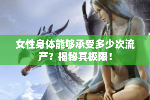 女性身體能夠承受多少次流產(chǎn)？揭秘其極限！