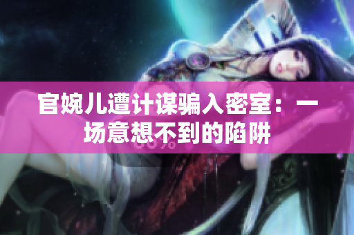 官婉兒遭計(jì)謀騙入密室：一場(chǎng)意想不到的陷阱