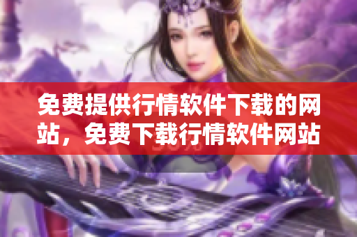 免費(fèi)提供行情軟件下載的網(wǎng)站，免費(fèi)下載行情軟件網(wǎng)站