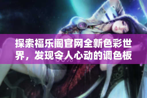 探索福樂閣官網(wǎng)全新色彩世界，發(fā)現(xiàn)令人心動(dòng)的調(diào)色板和潮流色彩
