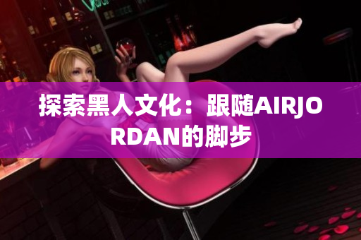 探索黑人文化：跟隨AIRJORDAN的腳步
