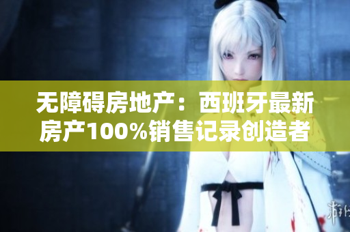 無障礙房地產(chǎn)：西班牙最新房產(chǎn)100%銷售記錄創(chuàng)造者